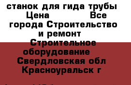 станок для гида трубы  › Цена ­ 30 000 - Все города Строительство и ремонт » Строительное оборудование   . Свердловская обл.,Красноуральск г.